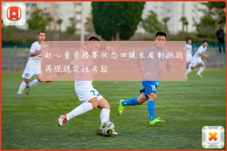 赵心童资格赛状态回暖长局制挑战再现稳定性考验