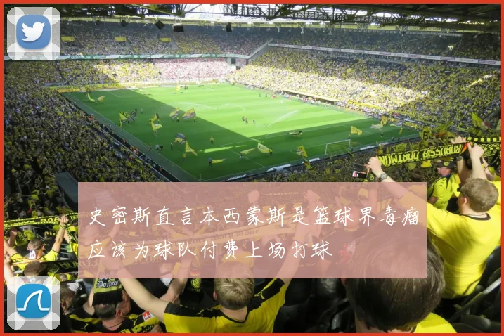 史密斯直言本西蒙斯是篮球界毒瘤应该为球队付费上场打球