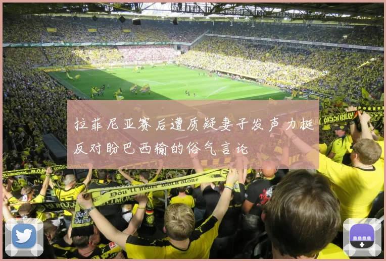 拉菲尼亚赛后遭质疑妻子发声力挺反对盼巴西输的俗气言论