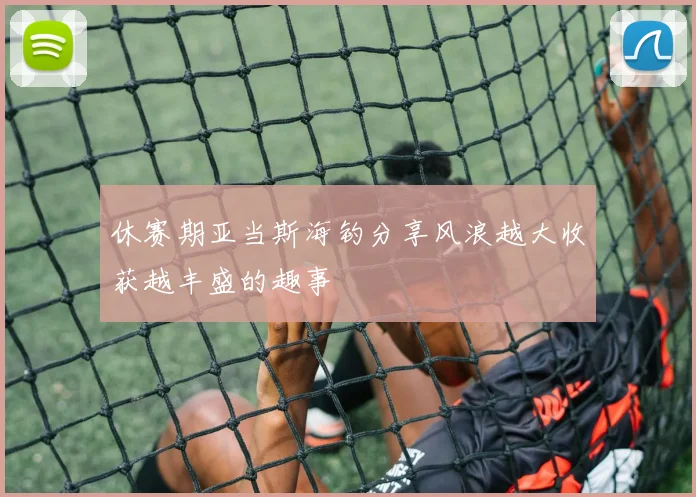 休赛期亚当斯海钓分享风浪越大收获越丰盛的趣事