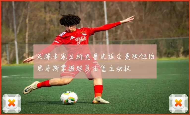 足球专家分析克鲁皮适合曼联但伯恩茅斯掌握球员出售主动权