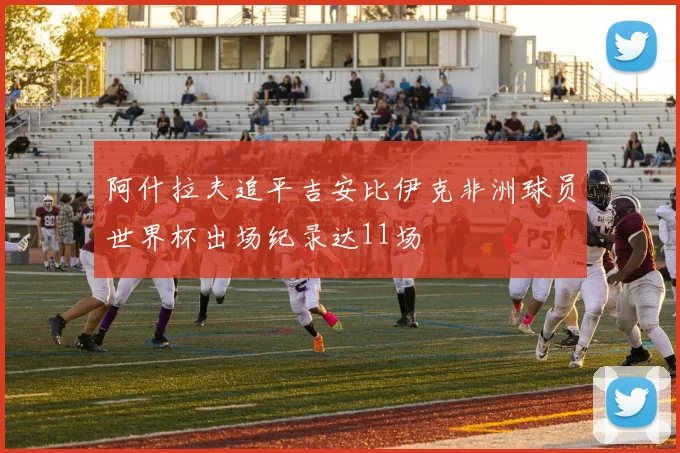 阿什拉夫追平吉安比伊克非洲球员世界杯出场纪录达11场